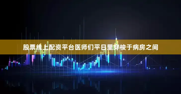 股票线上配资平台医师们平日里穿梭于病房之间