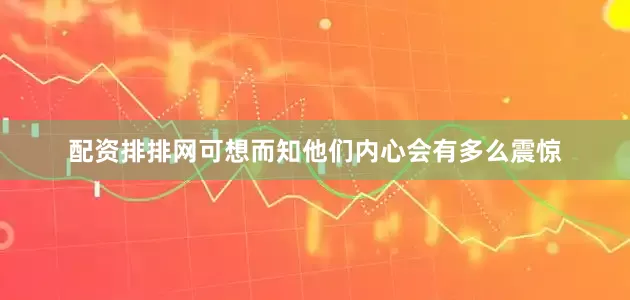 配资排排网可想而知他们内心会有多么震惊