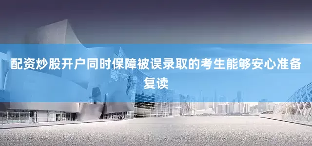 配资炒股开户同时保障被误录取的考生能够安心准备复读