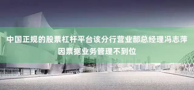 中国正规的股票杠杆平台该分行营业部总经理冯志萍因票据业务管理不到位
