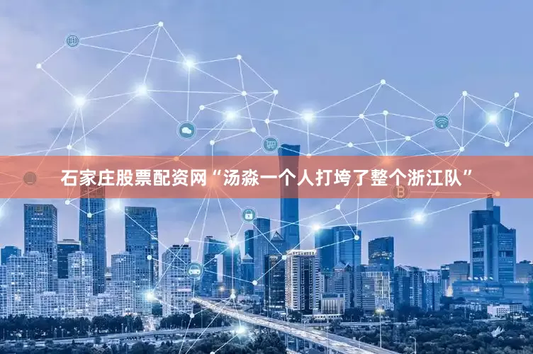 石家庄股票配资网“汤淼一个人打垮了整个浙江队”