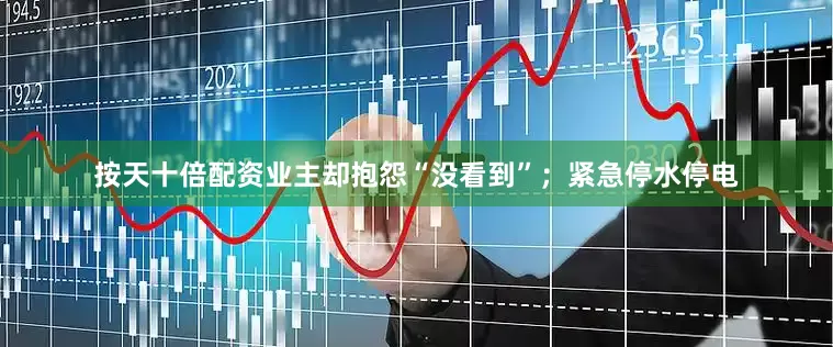 按天十倍配资业主却抱怨“没看到”；紧急停水停电