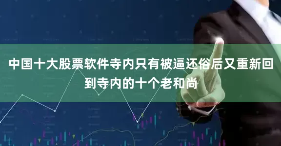中国十大股票软件寺内只有被逼还俗后又重新回到寺内的十个老和尚