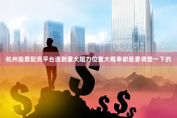 杭州股票配资平台遇到重大阻力位置大概率都是要调整一下的