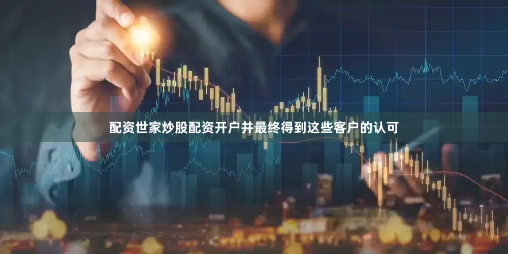 配资世家炒股配资开户并最终得到这些客户的认可