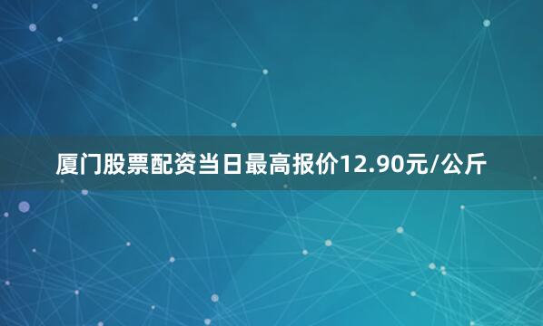 厦门股票配资当日最高报价12.90元/公斤