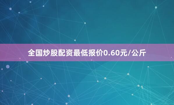 全国炒股配资最低报价0.60元/公斤