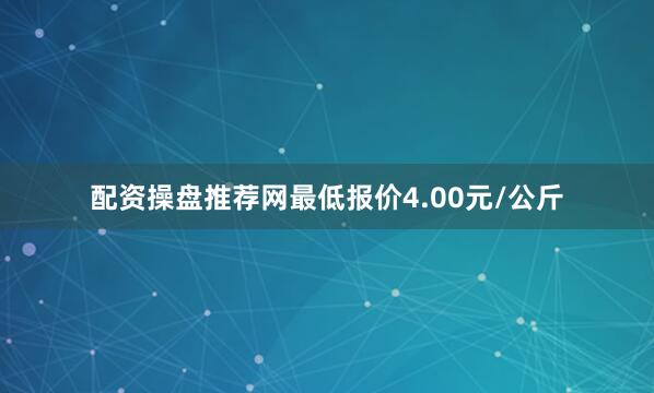 配资操盘推荐网最低报价4.00元/公斤
