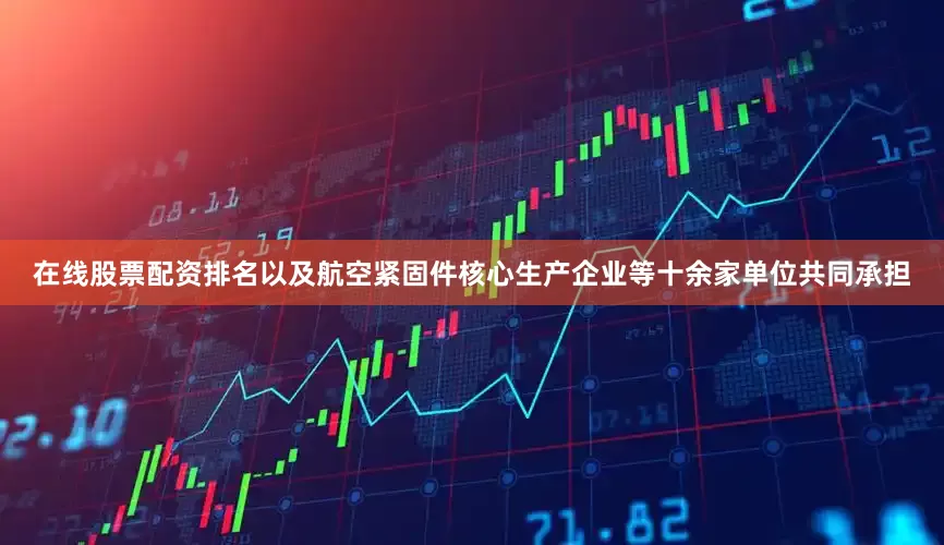 在线股票配资排名以及航空紧固件核心生产企业等十余家单位共同承担