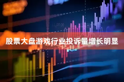 股票大盘游戏行业投诉量增长明显