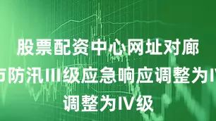 股票配资中心网址对廊坊市防汛Ⅲ级应急响应调整为Ⅳ级