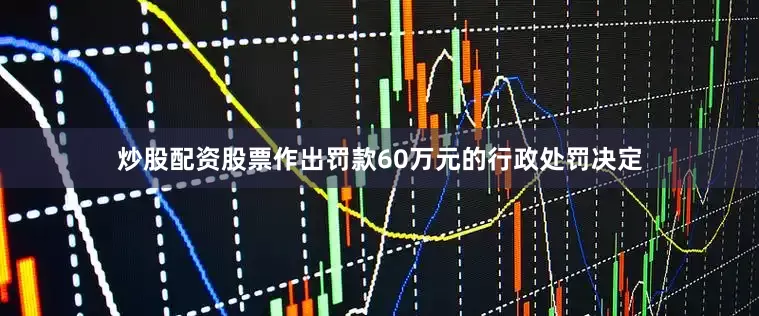 炒股配资股票作出罚款60万元的行政处罚决定