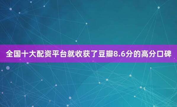 全国十大配资平台就收获了豆瓣8.6分的高分口碑