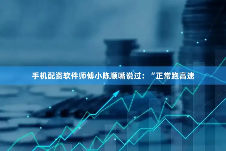 手机配资软件师傅小陈顺嘴说过：“正常跑高速