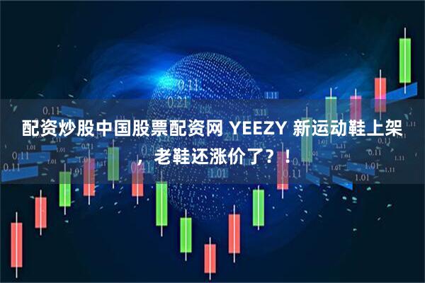 配资炒股中国股票配资网 YEEZY 新运动鞋上架，老鞋还涨价了？！