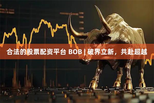 合法的股票配资平台 BOB | 破界立新，共赴超越