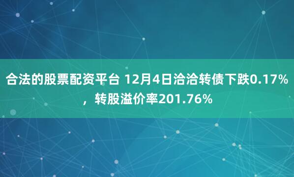 合法的股票配资平台 12月4日洽洽转债下跌0.17%，转股溢价率201.76%