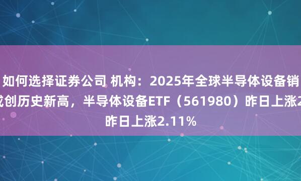 如何选择证券公司 机构：2025年全球半导体设备销售额或创历史新高，半导体设备ETF（561980）昨日上涨2.11%