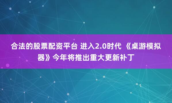 合法的股票配资平台 进入2.0时代 《桌游模拟器》今年将推出重大更新补丁