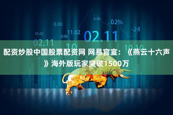 配资炒股中国股票配资网 网易官宣：《燕云十六声》海外版玩家突破1500万