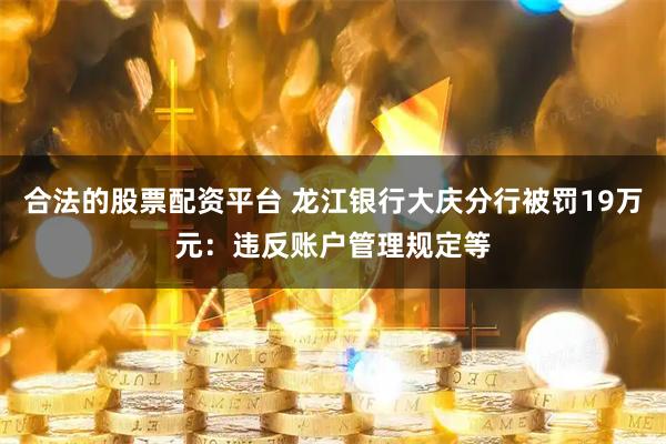 合法的股票配资平台 龙江银行大庆分行被罚19万元：违反账户管理规定等