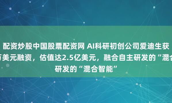 配资炒股中国股票配资网 AI科研初创公司爱迪生获7000万美元融资，估值达2.5亿美元，融合自主研发的“混合智能”