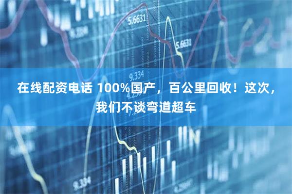 在线配资电话 100%国产，百公里回收！这次，我们不谈弯道超车