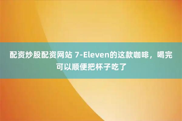 配资炒股配资网站 7-Eleven的这款咖啡，喝完可以顺便把杯子吃了