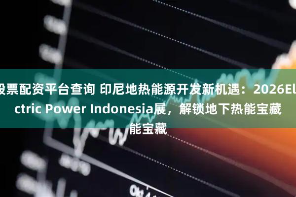 股票配资平台查询 印尼地热能源开发新机遇：2026Electric Power Indonesia展，解锁地下热能宝藏
