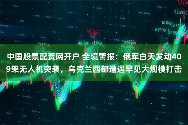 中国股票配资网开户 全境警报：俄军白天发动409架无人机突袭，乌克兰西部遭遇罕见大规模打击