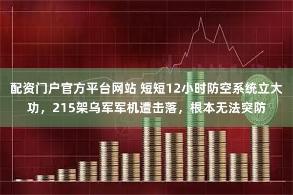 配资门户官方平台网站 短短12小时防空系统立大功，215架乌军军机遭击落，根本无法突防