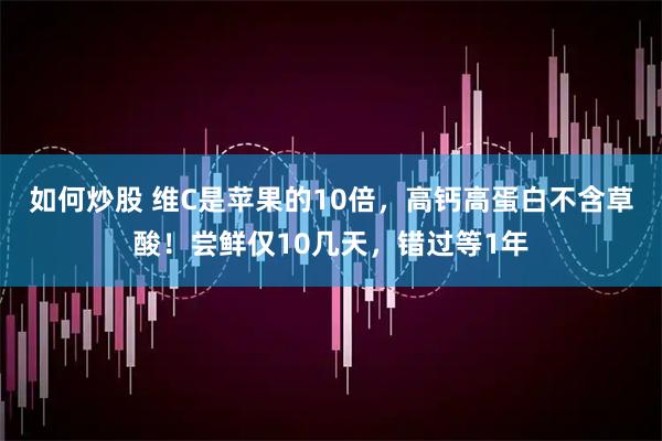 如何炒股 维C是苹果的10倍，高钙高蛋白不含草酸！尝鲜仅10几天，错过等1年