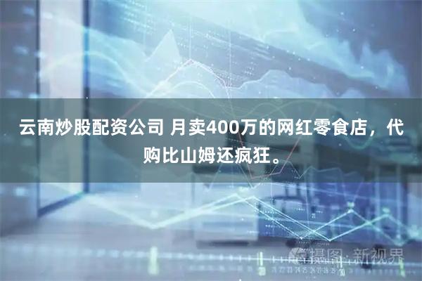 云南炒股配资公司 月卖400万的网红零食店，代购比山姆还疯狂。