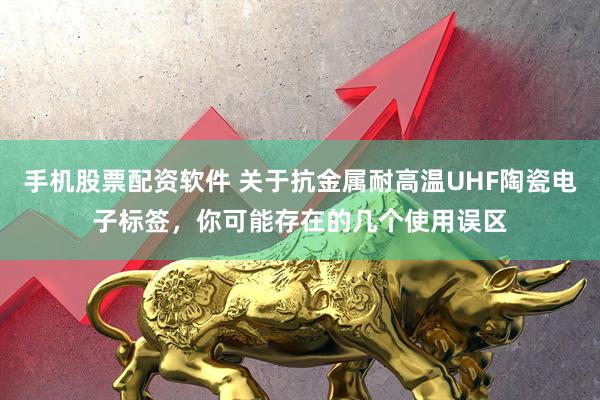 手机股票配资软件 关于抗金属耐高温UHF陶瓷电子标签，你可能存在的几个使用误区