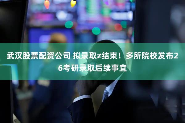 武汉股票配资公司 拟录取≠结束！多所院校发布26考研录取后续事宜