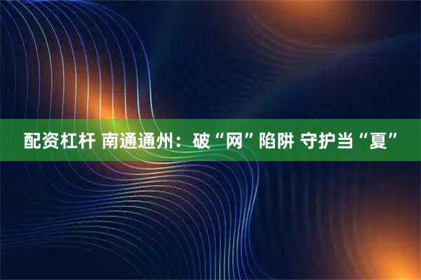 配资杠杆 南通通州：破“网”陷阱 守护当“夏”