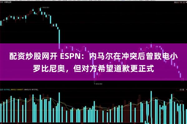 配资炒股网开 ESPN：内马尔在冲突后曾致电小罗比尼奥，但对方希望道歉更正式