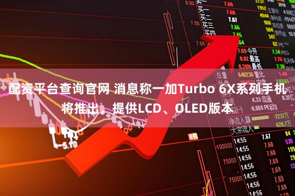 配资平台查询官网 消息称一加Turbo 6X系列手机将推出，提供LCD、OLED版本
