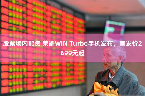 股票场内配资 荣耀WIN Turbo手机发布，首发价2699元起