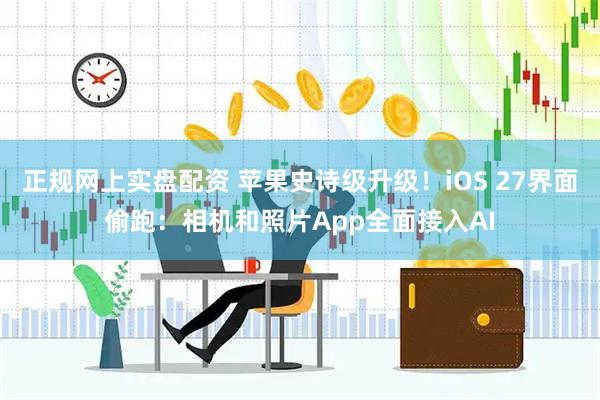 正规网上实盘配资 苹果史诗级升级！iOS 27界面偷跑：相机和照片App全面接入AI