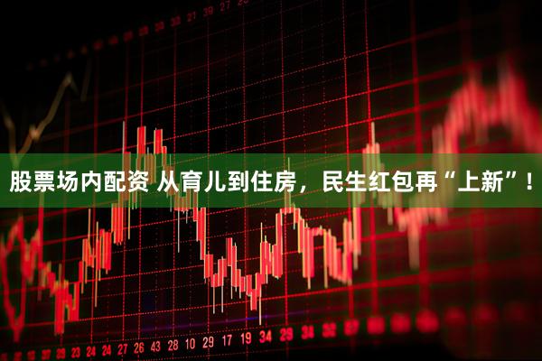 股票场内配资 从育儿到住房，民生红包再“上新”！