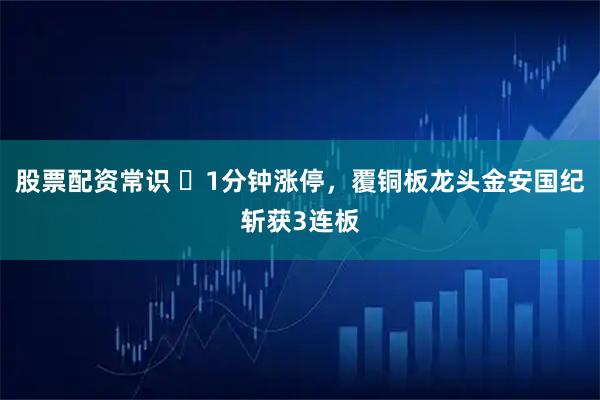 股票配资常识 ‌1分钟涨停，覆铜板龙头金安国纪斩获3连板