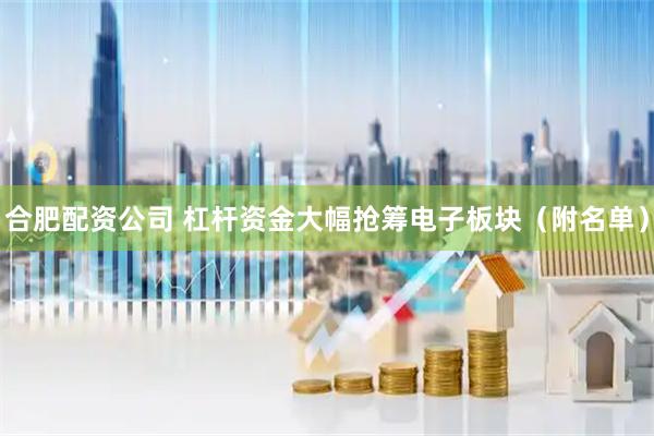 合肥配资公司 杠杆资金大幅抢筹电子板块（附名单）