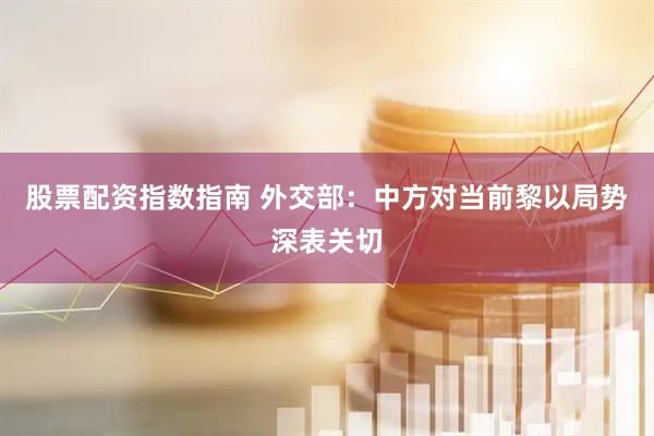 股票配资指数指南 外交部：中方对当前黎以局势深表关切
