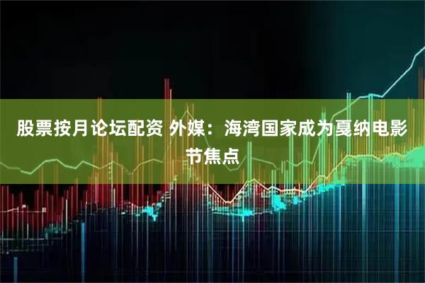 股票按月论坛配资 外媒:海湾国家成为戛纳电影节焦点