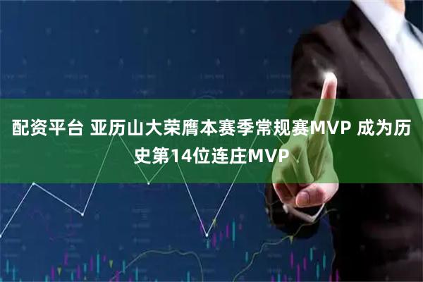 配资平台 亚历山大荣膺本赛季常规赛MVP 成为历史第14位连庄MVP