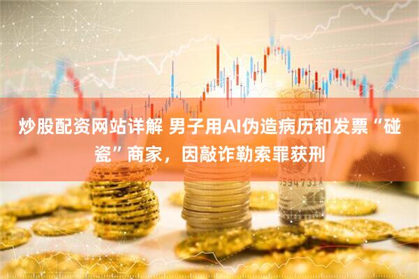 炒股配资网站详解 男子用AI伪造病历和发票“碰瓷”商家,因敲诈勒索罪获刑