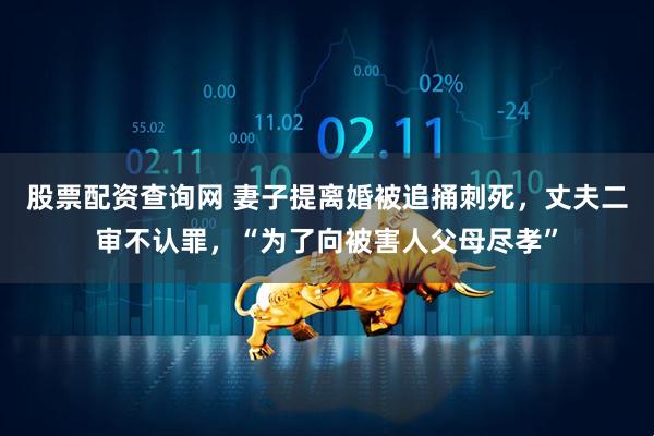 股票配资查询网 妻子提离婚被追捅刺死，丈夫二审不认罪，“为了向被害人父母尽孝”