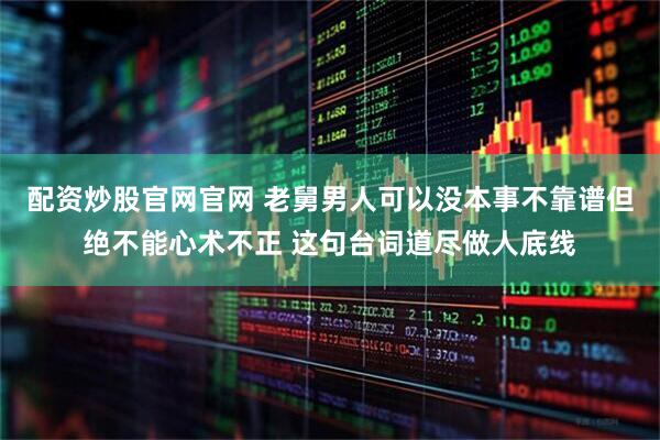 配资炒股官网官网 老舅男人可以没本事不靠谱但绝不能心术不正 这句台词道尽做人底线