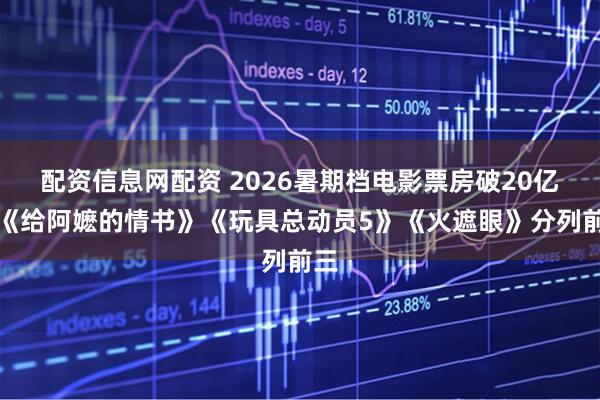 配资信息网配资 2026暑期档电影票房破20亿，《给阿嬷的情书》《玩具总动员5》《火遮眼》分列前三